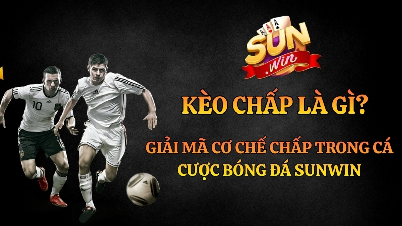 Kèo Chấp Là Gì? Cách Xem Tỷ Lệ Kèo Chấp Bóng Đá Chuẩn Sunwin 2026